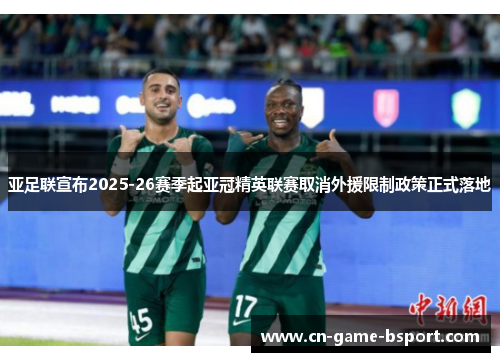 亚足联宣布2025-26赛季起亚冠精英联赛取消外援限制政策正式落地 亚足联宣布2025-26赛季起亚冠精英联赛取消外援限制政策正式落地