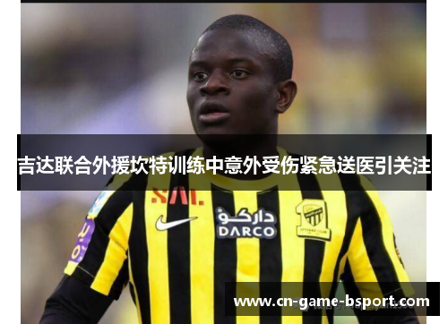 吉达联合外援坎特训练中意外受伤紧急送医引关注 吉达联合外援坎特训练中意外受伤紧急送医引关注