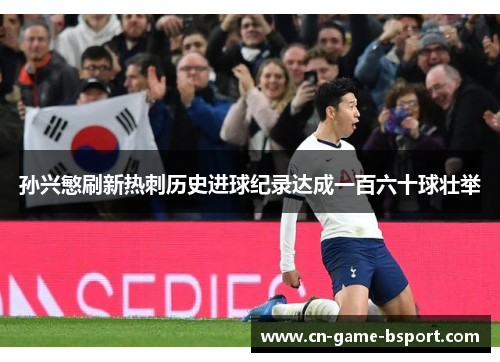 孙兴慜刷新热刺历史进球纪录达成一百六十球壮举 孙兴慜刷新热刺历史进球纪录达成一百六十球壮举