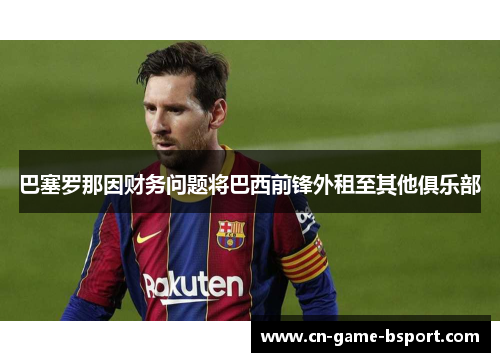 巴塞罗那因财务问题将巴西前锋外租至其他俱乐部 巴塞罗那因财务问题将巴西前锋外租至其他俱乐部