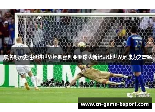 摩洛哥历史性挺进世界杯四强创亚洲球队新纪录让世界足球为之震撼 摩洛哥历史性挺进世界杯四强创亚洲球队新纪录让世界足球为之震撼