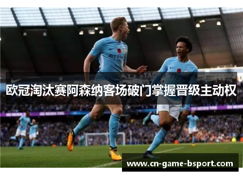 欧冠淘汰赛阿森纳客场破门掌握晋级主动权