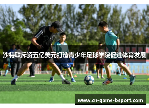 沙特联斥资五亿美元打造青少年足球学院促进体育发展