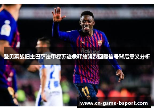 登贝莱战旧主巴萨法甲复苏迹象释放强烈回暖信号背后意义分析 登贝莱战旧主巴萨法甲复苏迹象释放强烈回暖信号背后意义分析