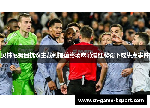 贝林厄姆因抗议主裁判提前终场吹哨遭红牌罚下成焦点事件