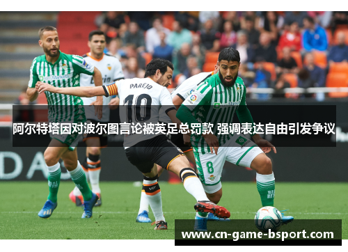 阿尔特塔因对波尔图言论被英足总罚款 强调表达自由引发争议