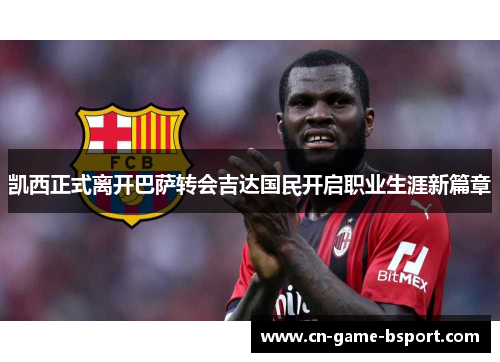 凯西正式离开巴萨转会吉达国民开启职业生涯新篇章 凯西正式离开巴萨转会吉达国民开启职业生涯新篇章