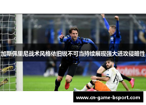 加斯佩里尼战术风格依旧锐不可当持续展现强大进攻侵略性 加斯佩里尼战术风格依旧锐不可当持续展现强大进攻侵略性