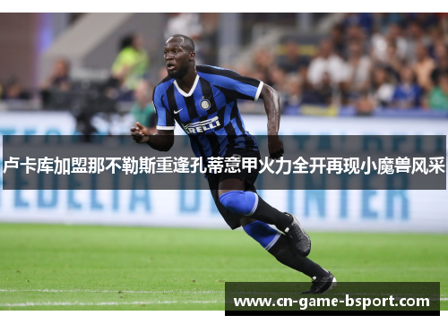 卢卡库加盟那不勒斯重逢孔蒂意甲火力全开再现小魔兽风采 卢卡库加盟那不勒斯重逢孔蒂意甲火力全开再现小魔兽风采