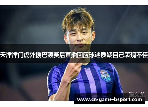 天津津门虎外援巴顿赛后直播回应球迷质疑自己表现不佳