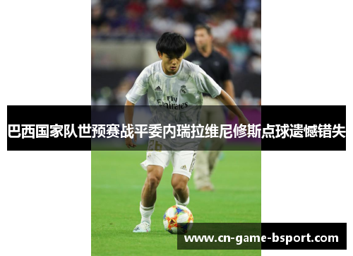 巴西国家队世预赛战平委内瑞拉维尼修斯点球遗憾错失