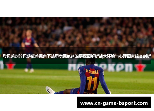 登贝莱对阵巴萨反差视角下法甲表现低迷深层原因解析战术环境与心理因素综合剖析