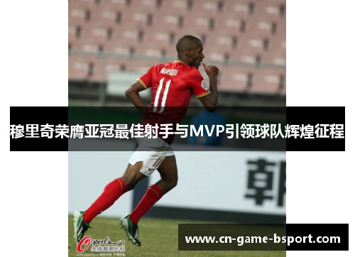 穆里奇荣膺亚冠最佳射手与MVP引领球队辉煌征程