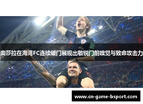 奥莎拉在海湾FC连续破门展现出敏锐门前嗅觉与致命攻击力 奥莎拉在海湾FC连续破门展现出敏锐门前嗅觉与致命攻击力