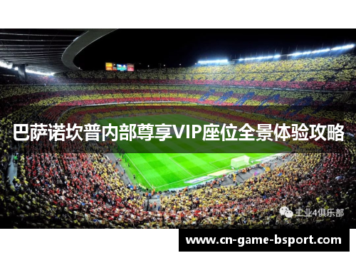 巴萨诺坎普内部尊享VIP座位全景体验攻略 巴萨诺坎普内部尊享VIP座位全景体验攻略