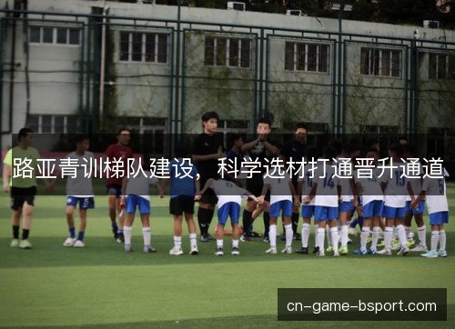 路亚青训梯队建设,科学选材打通晋升通道 路亚青训梯队建设,科学选材打通晋升通道