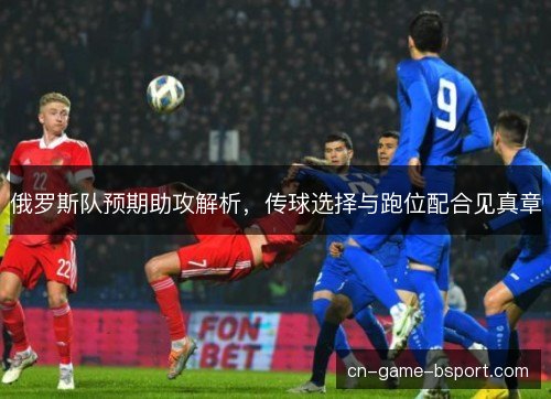 俄罗斯队预期助攻解析，传球选择与跑位配合见真章
