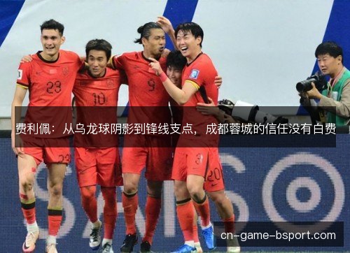 费利佩：从乌龙球阴影到锋线支点，成都蓉城的信任没有白费
